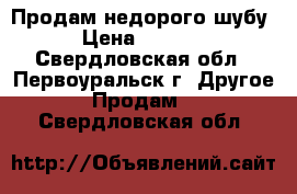 Продам недорого шубу › Цена ­ 3 000 - Свердловская обл., Первоуральск г. Другое » Продам   . Свердловская обл.